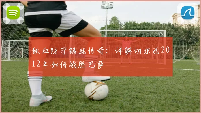 铁血防守铸就传奇:详解切尔西2012年如何战胜巴萨