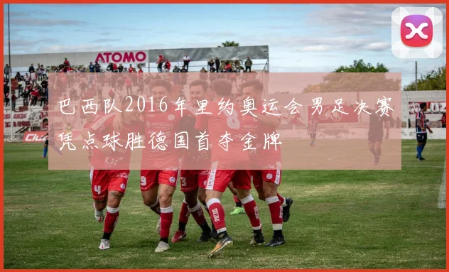 巴西队2016年里约奥运会男足决赛凭点球胜德国首夺金牌