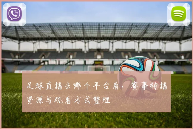 足球直播去哪个平台看,赛事转播资源与观看方式整理