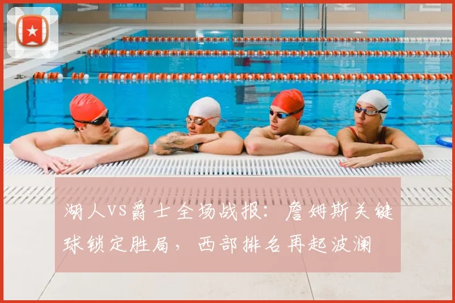 湖人vs爵士全场战报：詹姆斯关键球锁定胜局，西部排名再起波澜