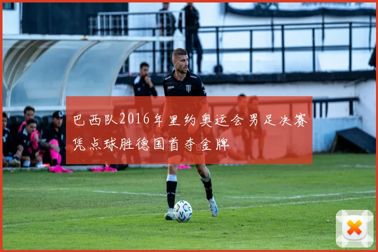 巴西队2016年里约奥运会男足决赛凭点球胜德国首夺金牌