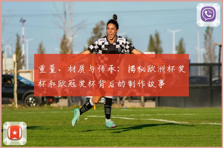 重量、材质与传承:揭秘欧洲杯奖杯和欧冠奖杯背后的制作故事