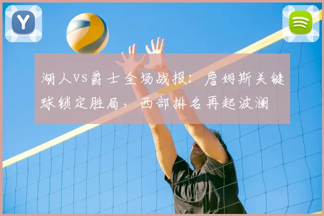 湖人vs爵士全场战报:詹姆斯关键球锁定胜局,西部排名再起波澜