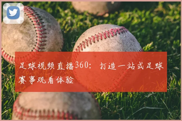 足球视频直播360：打造一站式足球赛事观看体验