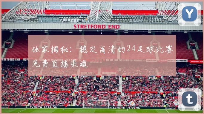 独家揭秘：稳定高清的24足球比赛免费直播渠道