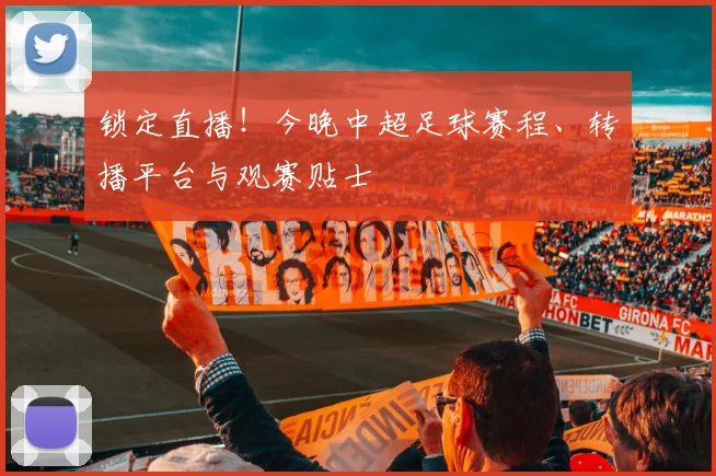 锁定直播!今晚中超足球赛程、转播平台与观赛贴士