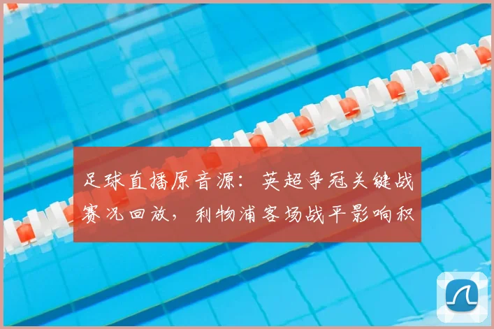 足球直播原音源：英超争冠关键战赛况回放，利物浦客场战平影响积分榜
