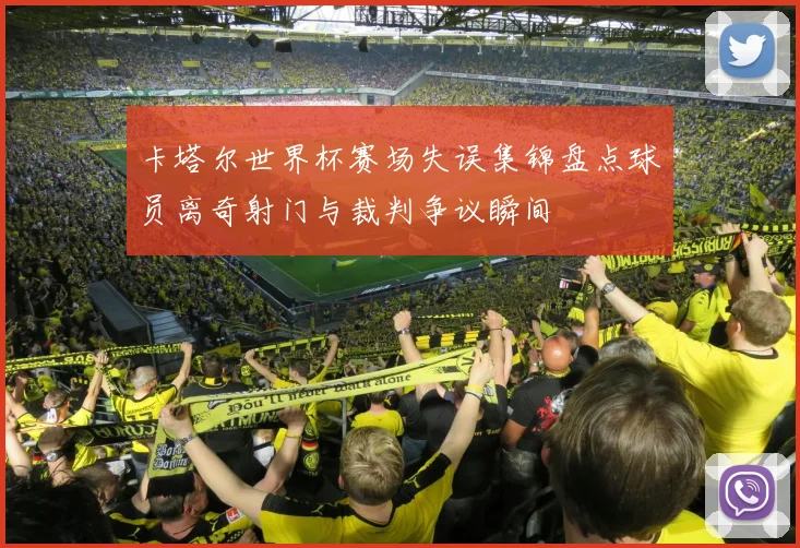 卡塔尔世界杯赛场失误集锦盘点球员离奇射门与裁判争议瞬间