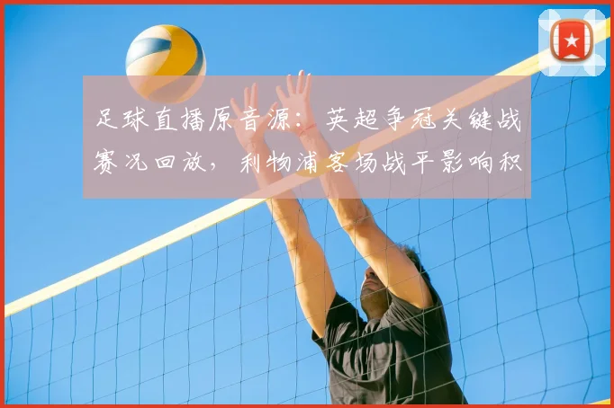 足球直播原音源：英超争冠关键战赛况回放，利物浦客场战平影响积分榜