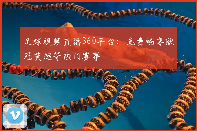 足球视频直播360平台：免费畅享欧冠英超等热门赛事
