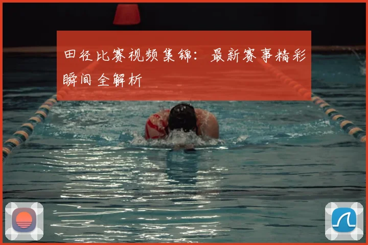 田径比赛视频集锦：最新赛事精彩瞬间全解析