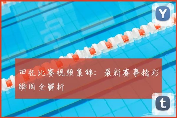 田径比赛视频集锦：最新赛事精彩瞬间全解析